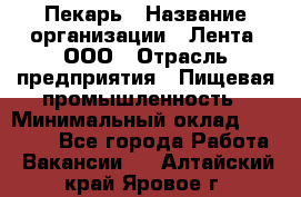 Пекарь › Название организации ­ Лента, ООО › Отрасль предприятия ­ Пищевая промышленность › Минимальный оклад ­ 20 000 - Все города Работа » Вакансии   . Алтайский край,Яровое г.